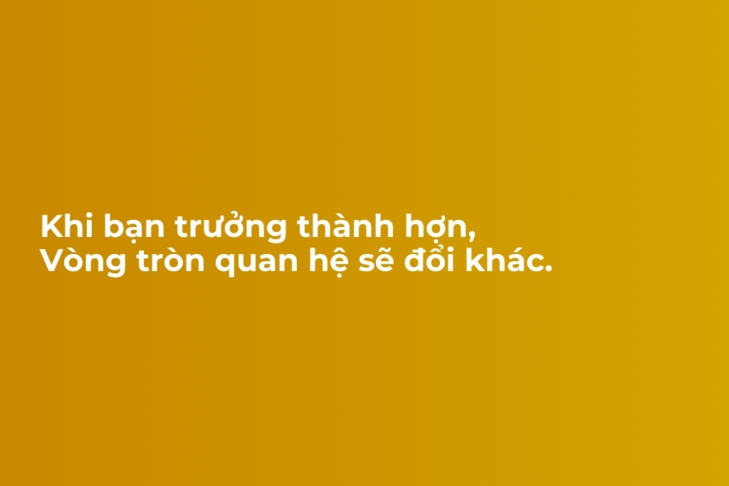 khi bạn trưởng thành hơn vòng tròn quan hệ sẽ đổi khác