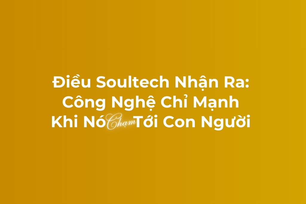 Điều Soultech Nhận Ra : Công nghệ chỉ mạnh khi nó chạm tới con người